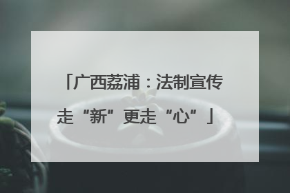 广西荔浦：法制宣传走“新”更走“心”